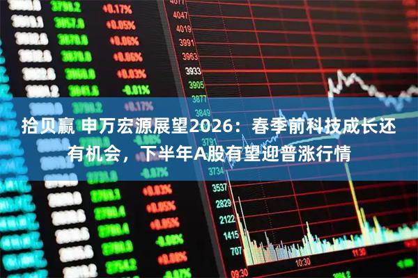 拾贝赢 申万宏源展望2026：春季前科技成长还有机会，下半年A股有望迎普涨行情