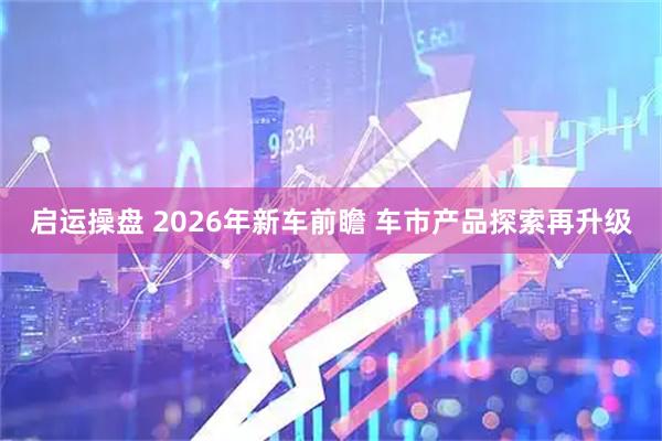 启运操盘 2026年新车前瞻 车市产品探索再升级