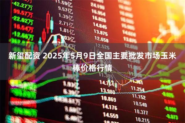 新玺配资 2025年5月9日全国主要批发市场玉米棒价格行情
