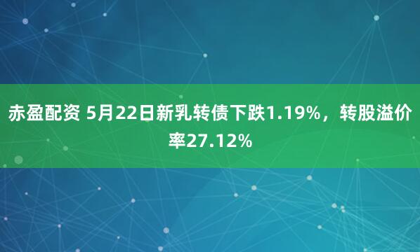 赤盈配资 5月22日新乳转债下跌1.19%，转股溢价率27.12%