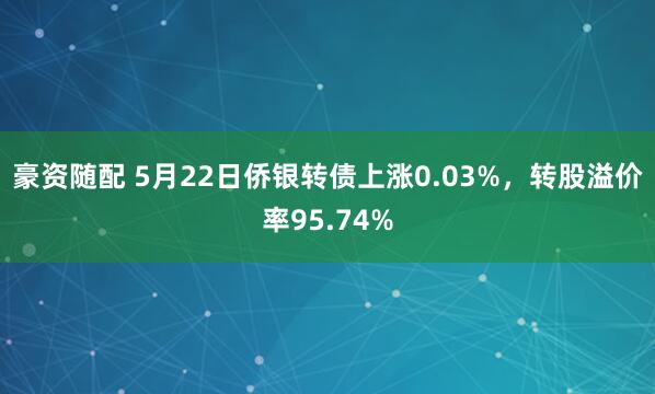 豪资随配 5月22日侨银转债上涨0.03%，转股溢价率95.74%