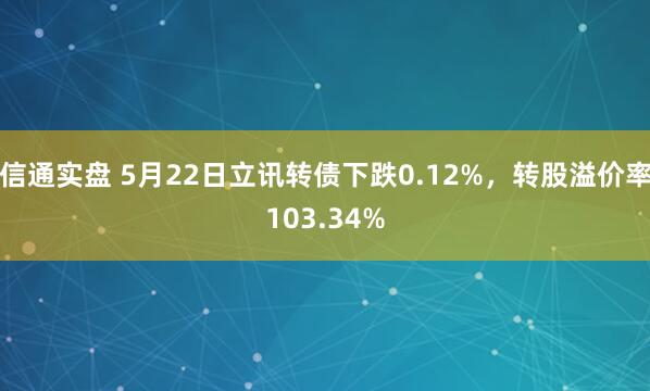 信通实盘 5月22日立讯转债下跌0.12%，转股溢价率103.34%