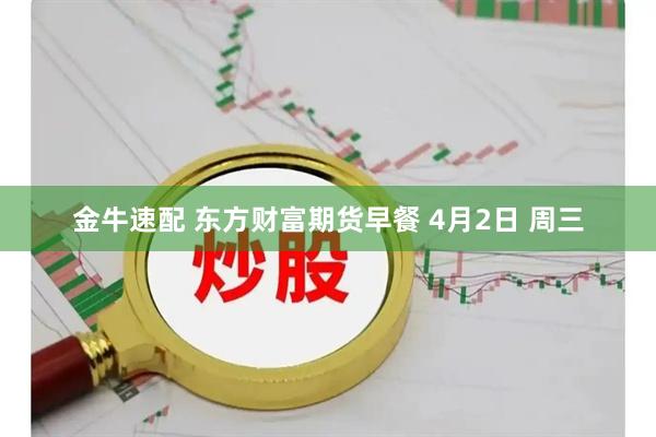 金牛速配 东方财富期货早餐 4月2日 周三
