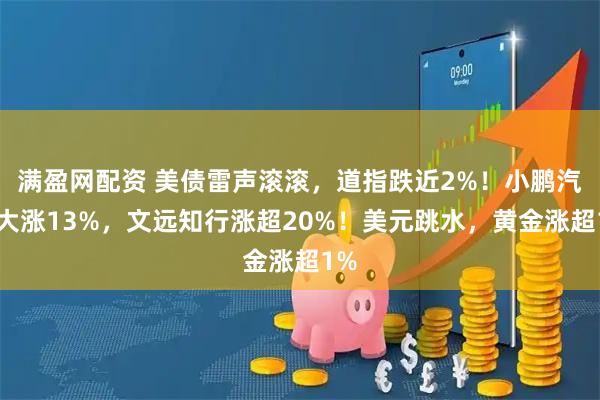 满盈网配资 美债雷声滚滚，道指跌近2%！小鹏汽车大涨13%，文远知行涨超20%！美元跳水，黄金涨超1%