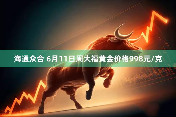 海通众合 6月11日周大福黄金价格998元/克