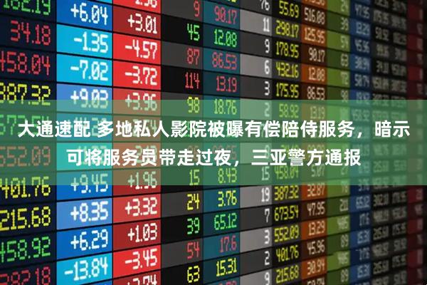 大通速配 多地私人影院被曝有偿陪侍服务，暗示可将服务员带走过夜，三亚警方通报