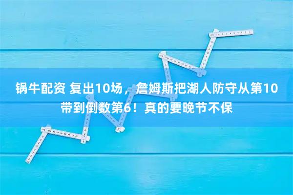 锅牛配资 复出10场，詹姆斯把湖人防守从第10带到倒数第6！真的要晚节不保