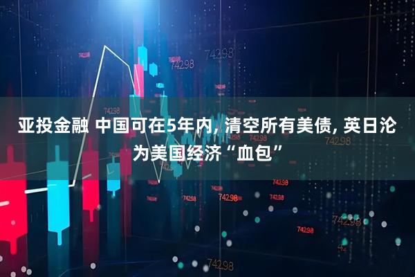 亚投金融 中国可在5年内, 清空所有美债, 英日沦为美国经济“血包”