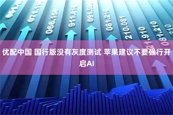 优配中国 国行版没有灰度测试 苹果建议不要强行开启AI