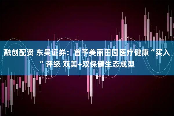 融创配资 东吴证券：首予美丽田园医疗健康“买入”评级 双美+双保健生态成型