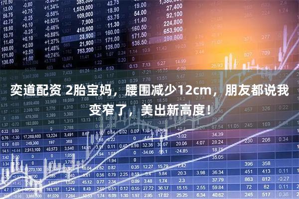 奕道配资 2胎宝妈，腰围减少12cm，朋友都说我变窄了，美出新高度！