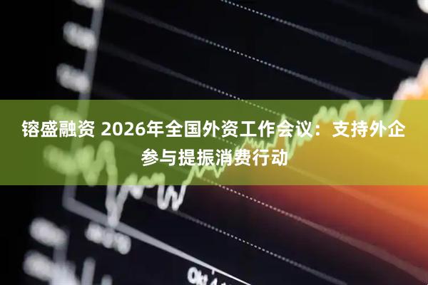 镕盛融资 2026年全国外资工作会议：支持外企参与提振消费行动