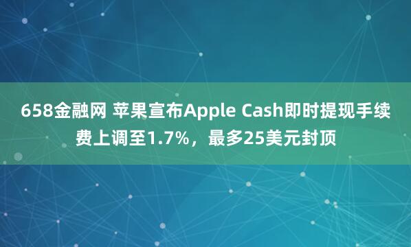 658金融网 苹果宣布Apple Cash即时提现手续费上调至1.7%，最多25美元封顶