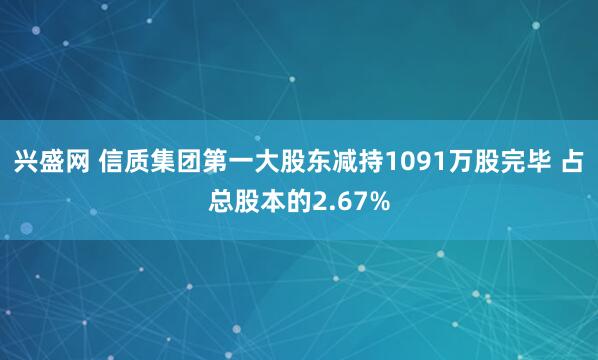 兴盛网 信质集团第一大股东减持1091万股完毕 占总股本的2.67%