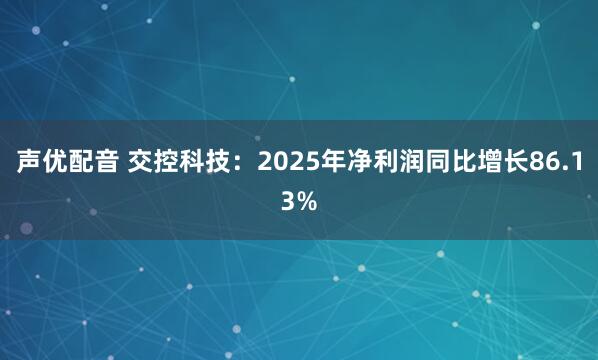 声优配音 交控科技：2025年净利润同比增长86.13%