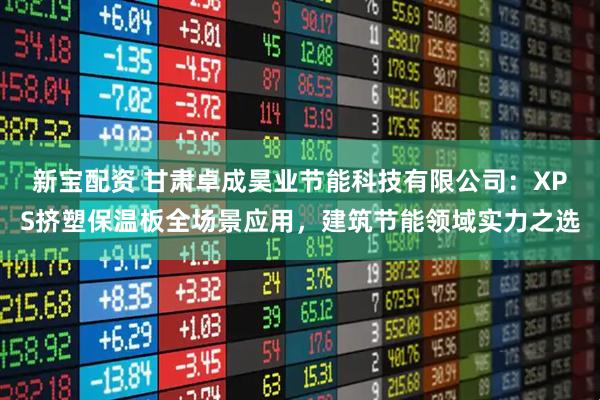新宝配资 甘肃卓成昊业节能科技有限公司：XPS挤塑保温板全场景应用，建筑节能领域实力之选