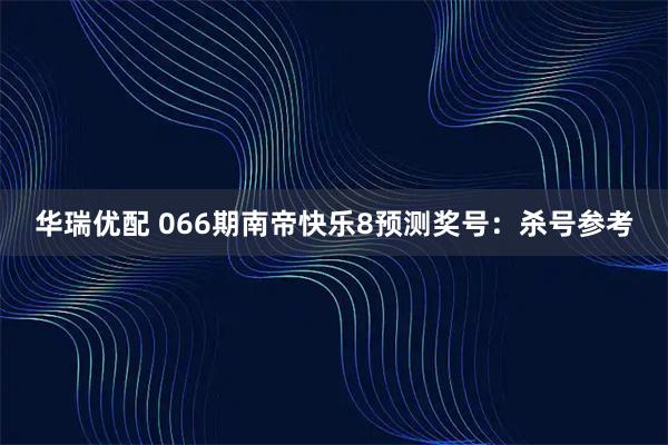 华瑞优配 066期南帝快乐8预测奖号：杀号参考