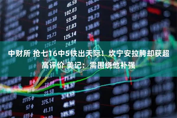 中财所 抢七16中5铁出天际！坎宁安拉胯却获超高评价 美记：需围绕他补强